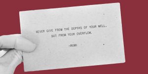 A business card reads, "Never give from the depths of your well, but from your overflow. -Rumi"